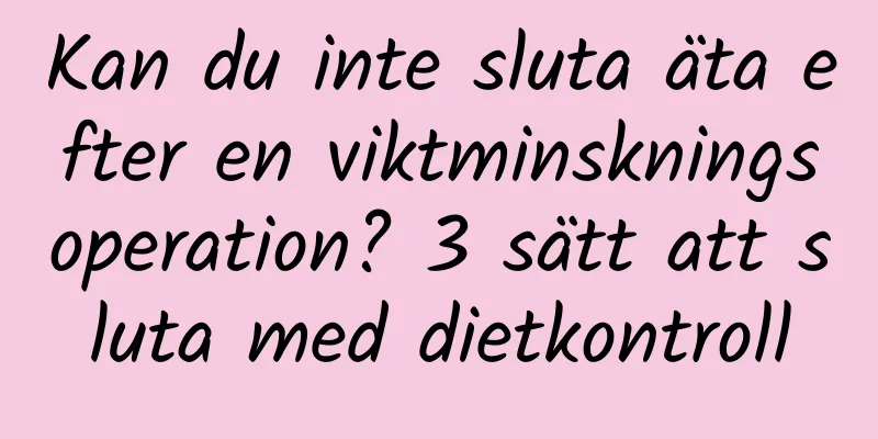 Kan du inte sluta äta efter en viktminskningsoperation? 3 sätt att sluta med dietkontroll