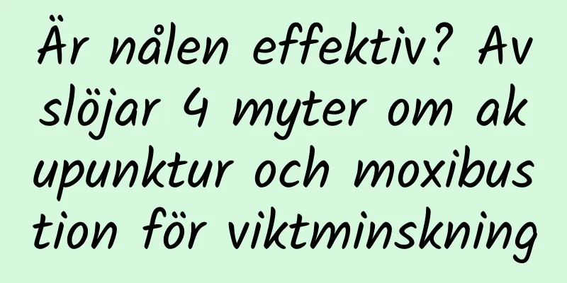 Är nålen effektiv? Avslöjar 4 myter om akupunktur och moxibustion för viktminskning