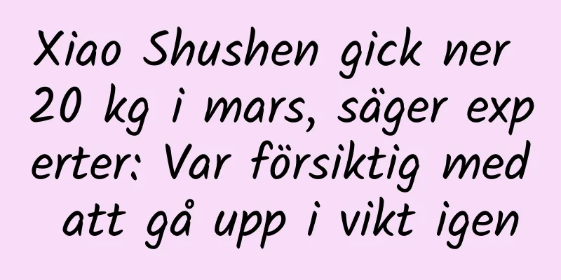 Xiao Shushen gick ner 20 kg i mars, säger experter: Var försiktig med att gå upp i vikt igen