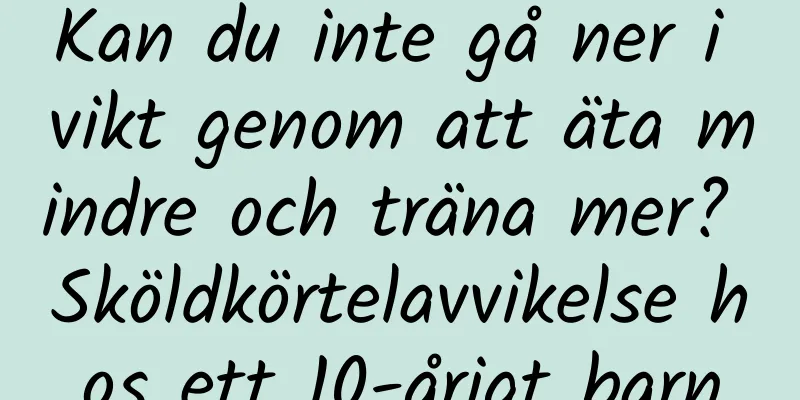 Kan du inte gå ner i vikt genom att äta mindre och träna mer? Sköldkörtelavvikelse hos ett 10-årigt barn