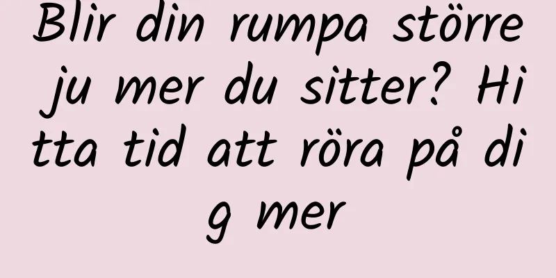 Blir din rumpa större ju mer du sitter? Hitta tid att röra på dig mer