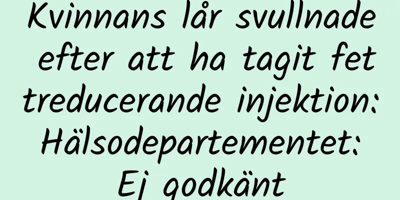 Kvinnans lår svullnade efter att ha tagit fettreducerande injektion: Hälsodepartementet: Ej godkänt