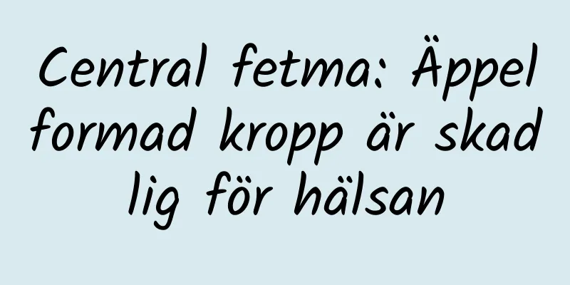 Central fetma: Äppelformad kropp är skadlig för hälsan