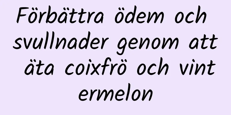 Förbättra ödem och svullnader genom att äta coixfrö och vintermelon