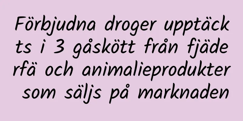 Förbjudna droger upptäckts i 3 gåskött från fjäderfä och animalieprodukter som säljs på marknaden