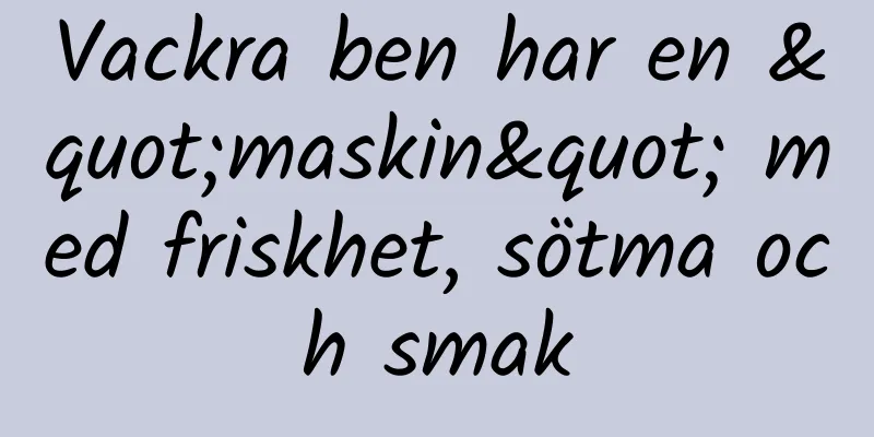 Vackra ben har en "maskin" med friskhet, sötma och smak