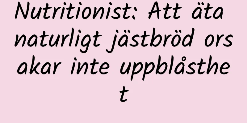 Nutritionist: Att äta naturligt jästbröd orsakar inte uppblåsthet