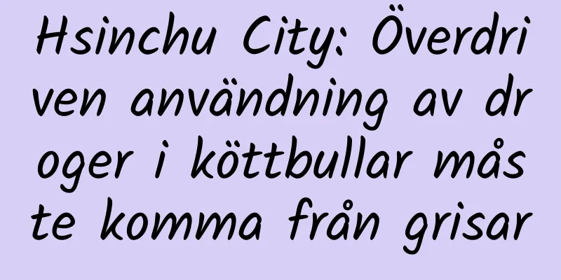 Hsinchu City: Överdriven användning av droger i köttbullar måste komma från grisar