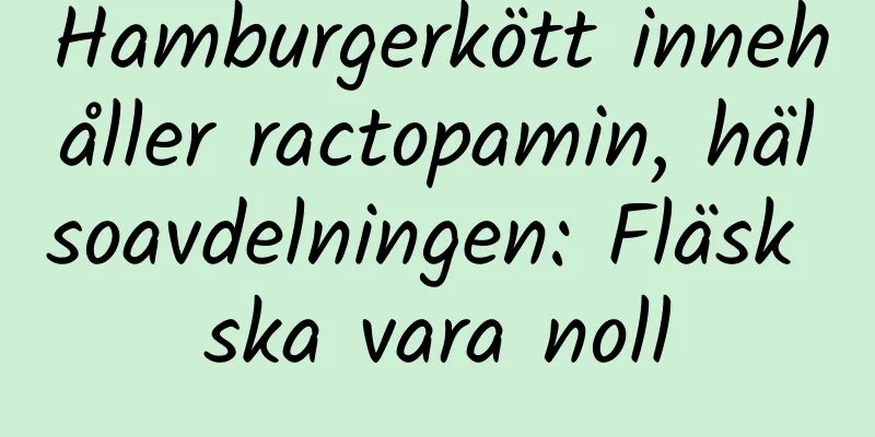 Hamburgerkött innehåller ractopamin, hälsoavdelningen: Fläsk ska vara noll