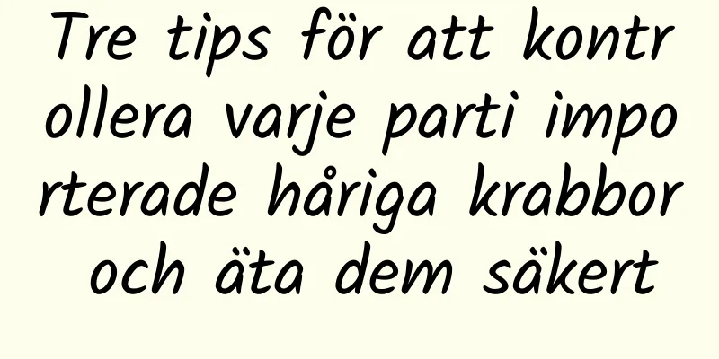 Tre tips för att kontrollera varje parti importerade håriga krabbor och äta dem säkert