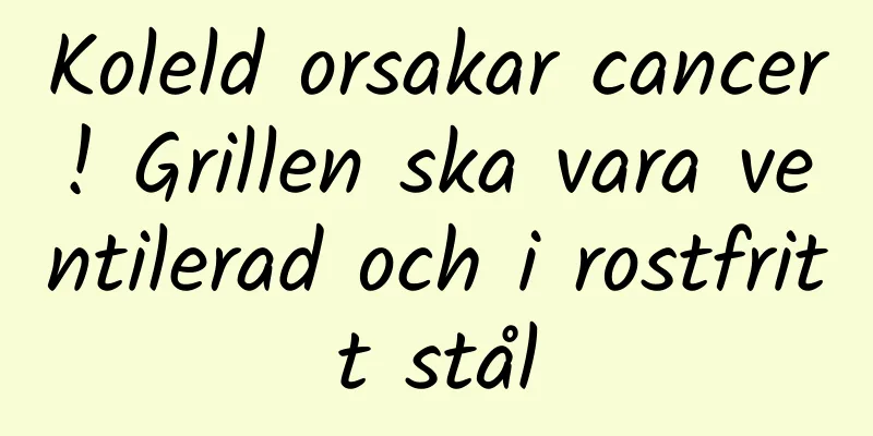 Koleld orsakar cancer! Grillen ska vara ventilerad och i rostfritt stål