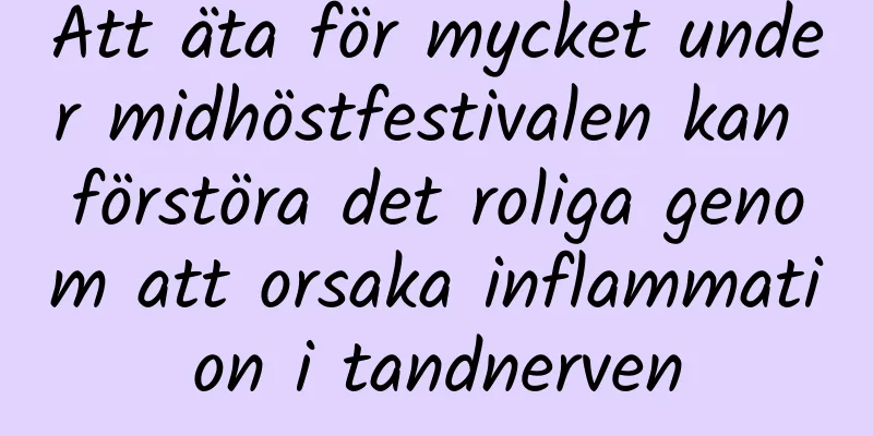 Att äta för mycket under midhöstfestivalen kan förstöra det roliga genom att orsaka inflammation i tandnerven