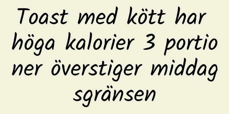Toast med kött har höga kalorier 3 portioner överstiger middagsgränsen