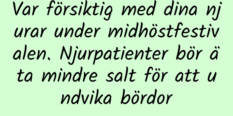 Var försiktig med dina njurar under midhöstfestivalen. Njurpatienter bör äta mindre salt för att undvika bördor