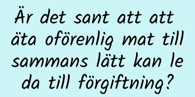 Är det sant att att äta oförenlig mat tillsammans lätt kan leda till förgiftning?