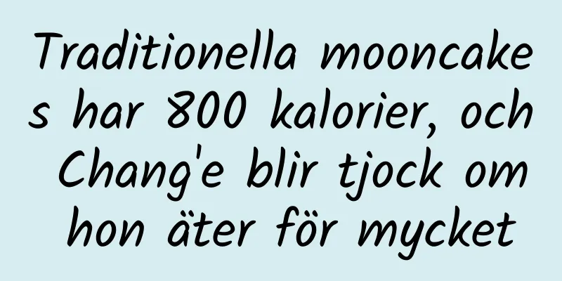 Traditionella mooncakes har 800 kalorier, och Chang'e blir tjock om hon äter för mycket