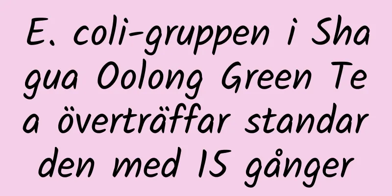 E. coli-gruppen i Shagua Oolong Green Tea överträffar standarden med 15 gånger