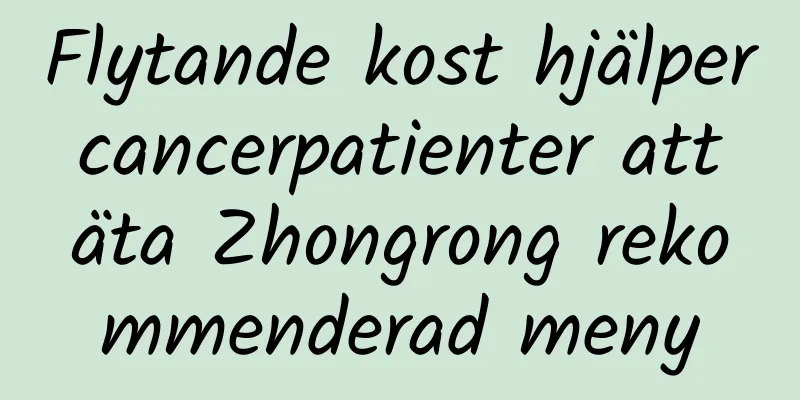 Flytande kost hjälper cancerpatienter att äta Zhongrong rekommenderad meny