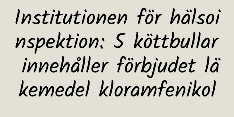 Institutionen för hälsoinspektion: 5 köttbullar innehåller förbjudet läkemedel kloramfenikol
