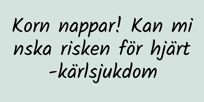 Korn nappar! Kan minska risken för hjärt-kärlsjukdom