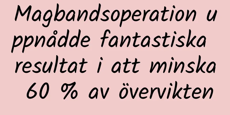 Magbandsoperation uppnådde fantastiska resultat i att minska 60 % av övervikten