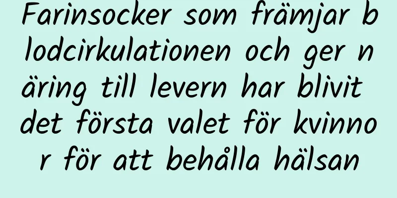 Farinsocker som främjar blodcirkulationen och ger näring till levern har blivit det första valet för kvinnor för att behålla hälsan