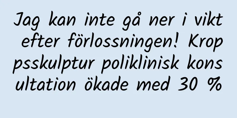 Jag kan inte gå ner i vikt efter förlossningen! Kroppsskulptur poliklinisk konsultation ökade med 30 %