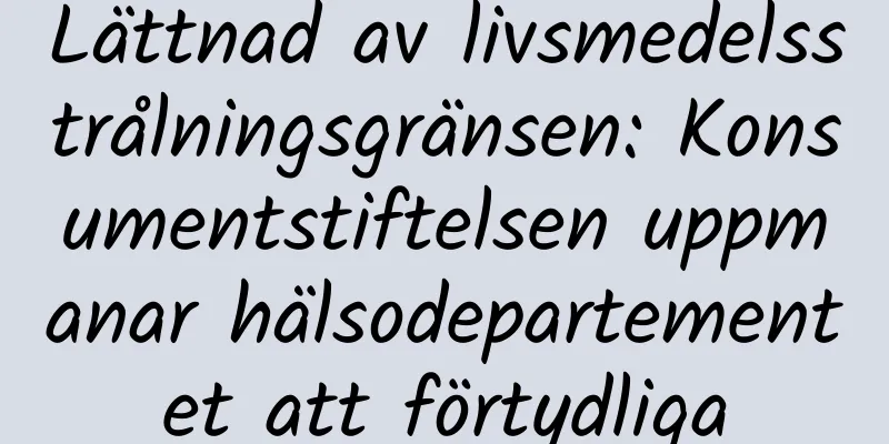 Lättnad av livsmedelsstrålningsgränsen: Konsumentstiftelsen uppmanar hälsodepartementet att förtydliga