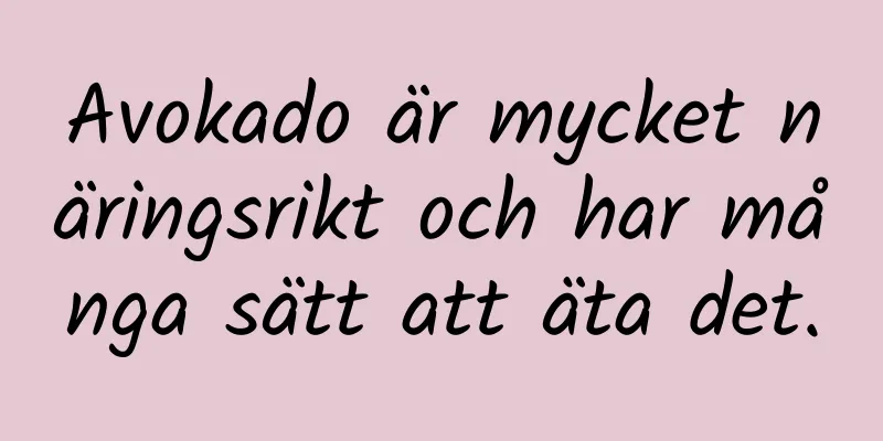 Avokado är mycket näringsrikt och har många sätt att äta det.