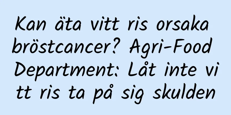 Kan äta vitt ris orsaka bröstcancer? Agri-Food Department: Låt inte vitt ris ta på sig skulden