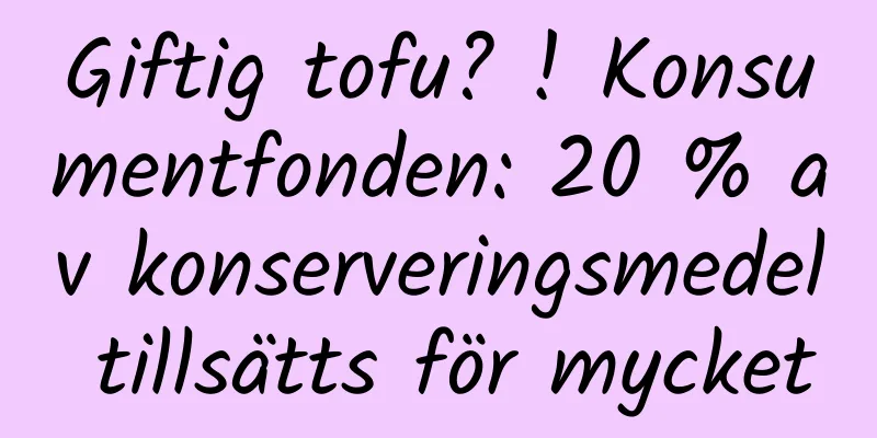 Giftig tofu? ! Konsumentfonden: 20 % av konserveringsmedel tillsätts för mycket