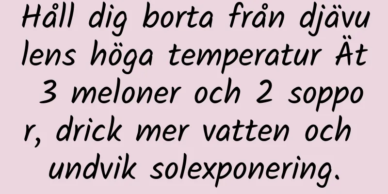Håll dig borta från djävulens höga temperatur Ät 3 meloner och 2 soppor, drick mer vatten och undvik solexponering.