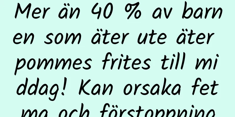 Mer än 40 % av barnen som äter ute äter pommes frites till middag! Kan orsaka fetma och förstoppning
