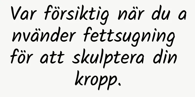 Var försiktig när du använder fettsugning för att skulptera din kropp.