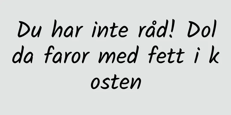 Du har inte råd! Dolda faror med fett i kosten