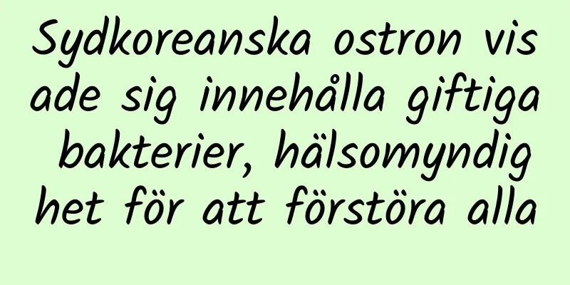 Sydkoreanska ostron visade sig innehålla giftiga bakterier, hälsomyndighet för att förstöra alla