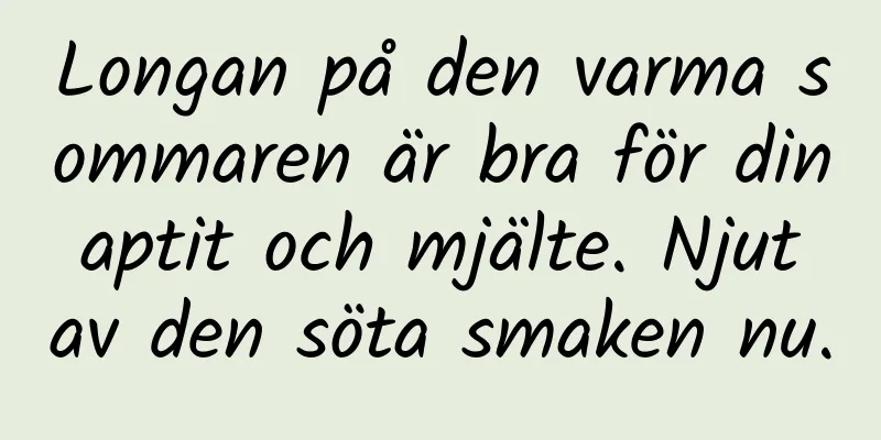 Longan på den varma sommaren är bra för din aptit och mjälte. Njut av den söta smaken nu.
