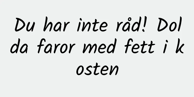 Du har inte råd! Dolda faror med fett i kosten