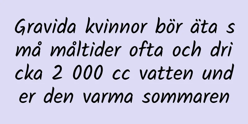 Gravida kvinnor bör äta små måltider ofta och dricka 2 000 cc vatten under den varma sommaren