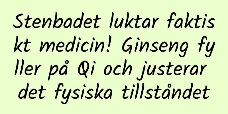 Stenbadet luktar faktiskt medicin! Ginseng fyller på Qi och justerar det fysiska tillståndet