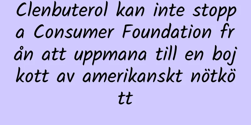 Clenbuterol kan inte stoppa Consumer Foundation från att uppmana till en bojkott av amerikanskt nötkött