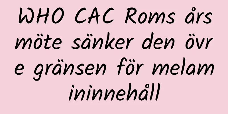 WHO CAC Roms årsmöte sänker den övre gränsen för melamininnehåll