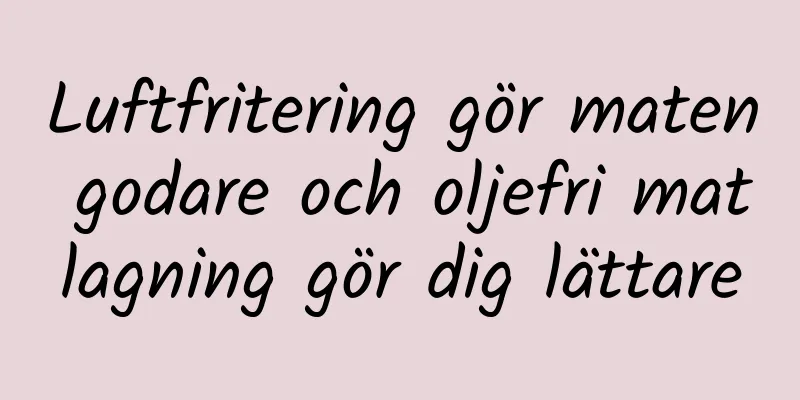 Luftfritering gör maten godare och oljefri matlagning gör dig lättare
