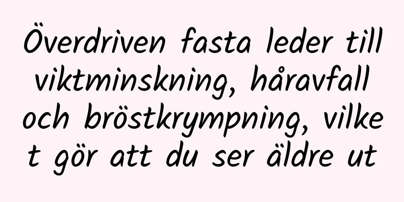 Överdriven fasta leder till viktminskning, håravfall och bröstkrympning, vilket gör att du ser äldre ut