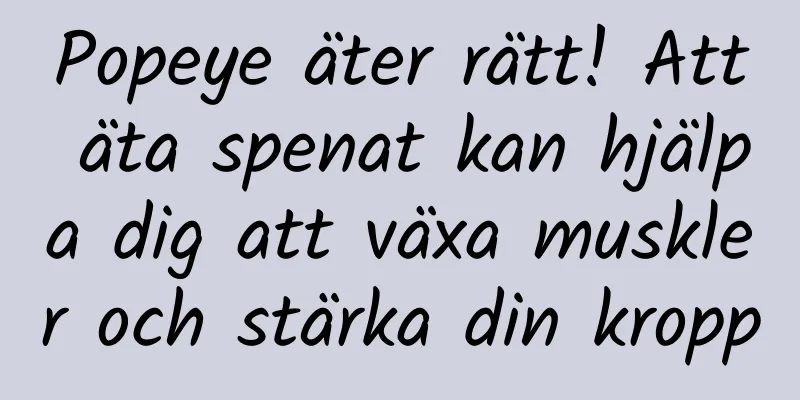 Popeye äter rätt! Att äta spenat kan hjälpa dig att växa muskler och stärka din kropp