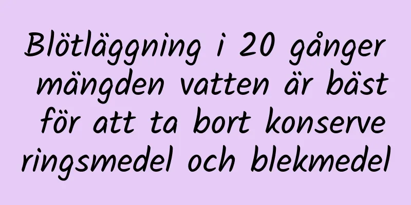 Blötläggning i 20 gånger mängden vatten är bäst för att ta bort konserveringsmedel och blekmedel