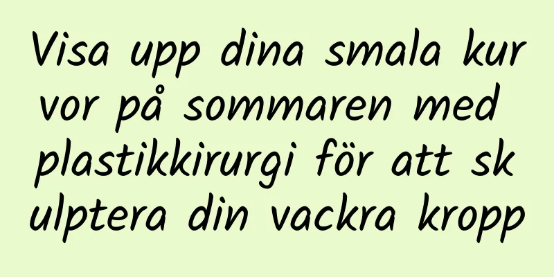 Visa upp dina smala kurvor på sommaren med plastikkirurgi för att skulptera din vackra kropp