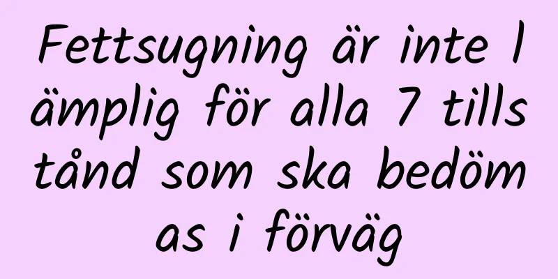 Fettsugning är inte lämplig för alla 7 tillstånd som ska bedömas i förväg