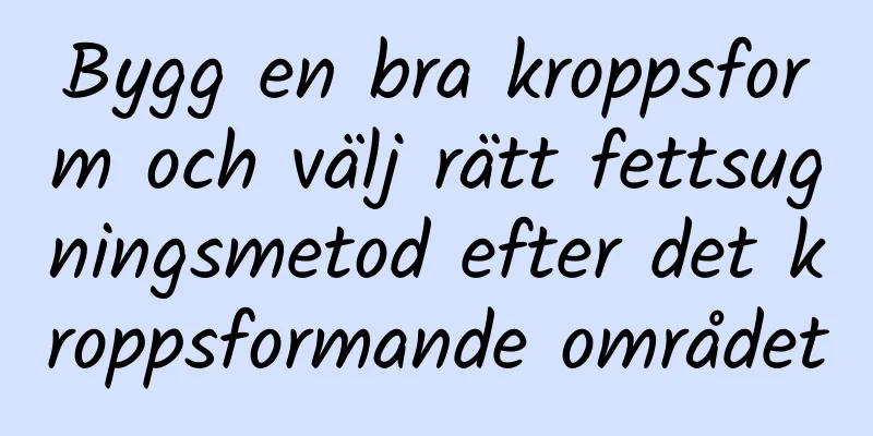 Bygg en bra kroppsform och välj rätt fettsugningsmetod efter det kroppsformande området