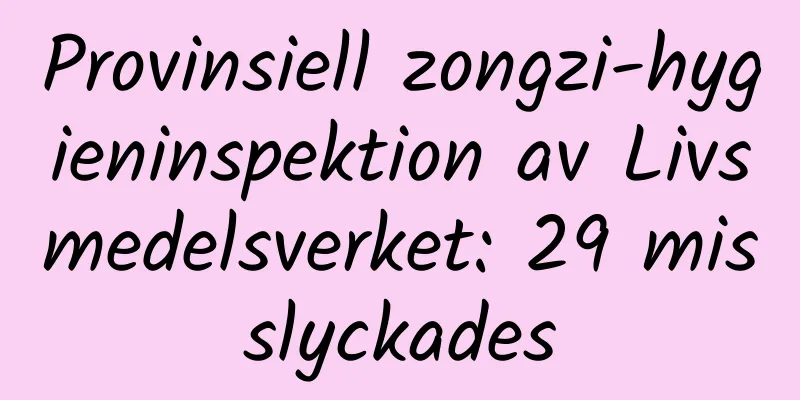 Provinsiell zongzi-hygieninspektion av Livsmedelsverket: 29 misslyckades